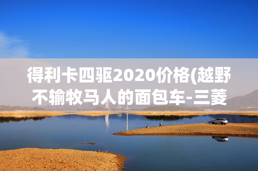 得利卡四驱2020价格(越野不输牧马人的面包车-三菱MPV得利卡)