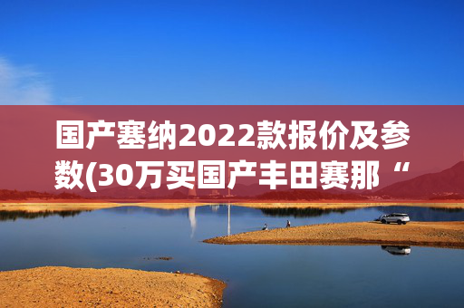 国产塞纳2022款报价及参数(30万买国产丰田赛那“低配版埃尔法”实至名归？)