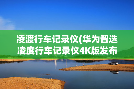 凌渡行车记录仪(华为智选凌度行车记录仪4K版发布)