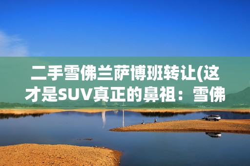二手雪佛兰萨博班转让(这才是SUV真正的鼻祖：雪佛兰萨博班)