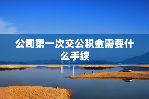 公司第一次交公积金需要什么手续