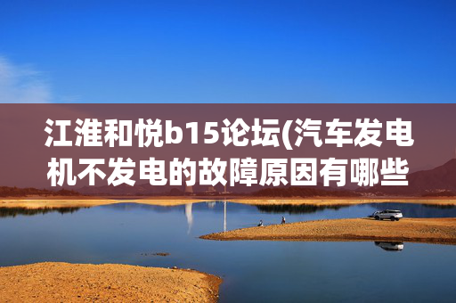 江淮和悦b15论坛(汽车发电机不发电的故障原因有哪些 汽车发电机不发电怎么修理)
