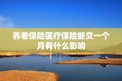 养老保险医疗保险断交一个月有什么影响