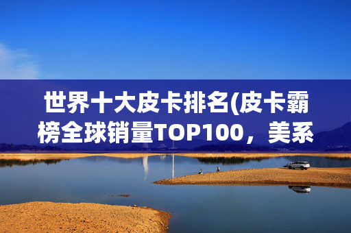 世界十大皮卡排名(皮卡霸榜全球销量TOP100，美系大块头竟输给这款国民神车)