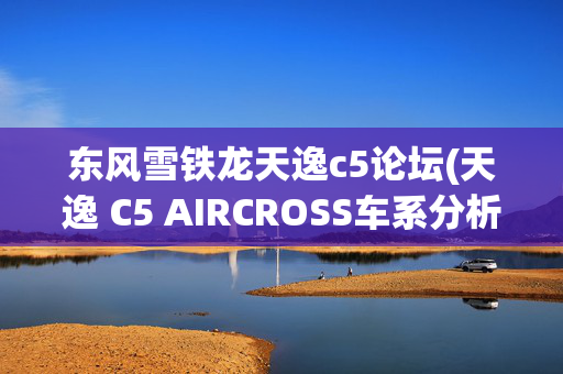 东风雪铁龙天逸c5论坛(天逸 C5 AIRCROSS车系分析 一脚油211马力)