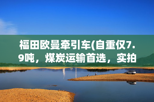 福田欧曼牵引车(自重仅7.9吨，煤炭运输首选，实拍福田欧曼GTL质享版牵引车)