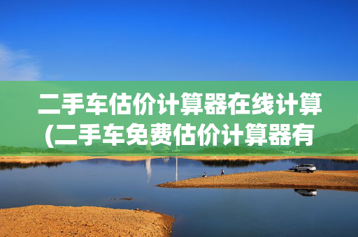 二手车估价计算器在线计算(二手车免费估价计算器有哪些？二手车免费估值查询)