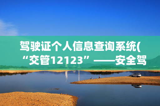 驾驶证个人信息查询系统(“交管12123”——安全驾驶记录查询流程！)
