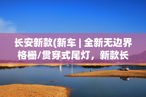 长安新款(新车 | 全新无边界格栅/贯穿式尾灯，新款长安CS55 PLUS实车曝光)