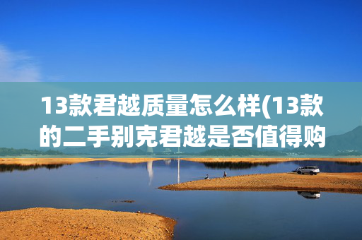 13款君越质量怎么样(13款的二手别克君越是否值得购买？)