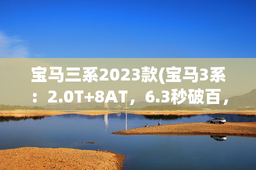 宝马三系2023款(宝马3系：2.0T+8AT，6.3秒破百，它才是中型车的标杆？)