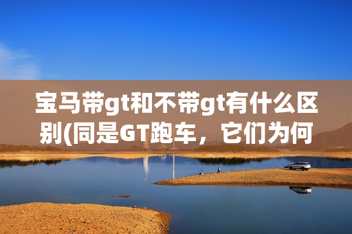 宝马带gt和不带gt有什么区别(同是GT跑车，它们为何不同（下）)