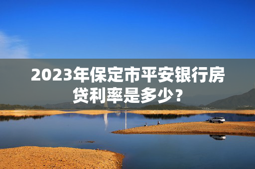 2023年保定市平安银行房贷利率是多少？