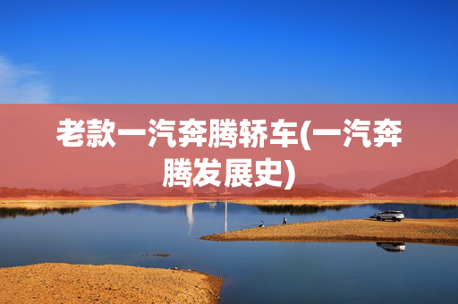 老款一汽奔腾轿车(一汽奔腾发展史)