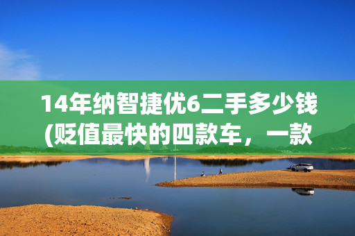 14年纳智捷优6二手多少钱(贬值最快的四款车，一款比一款坑)