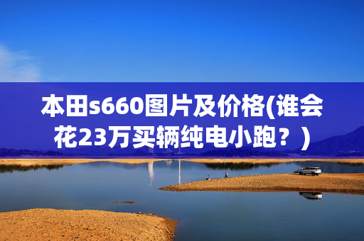 本田s660图片及价格(谁会花23万买辆纯电小跑？)