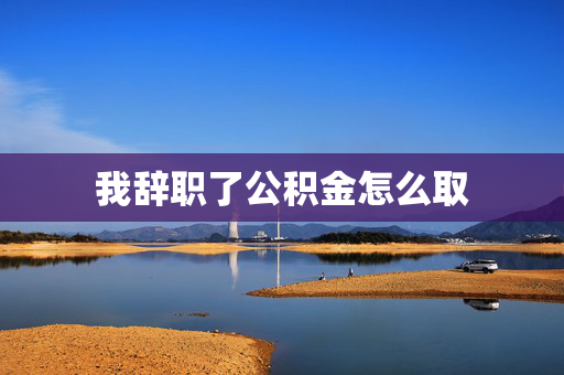 我辞职了公积金怎么取