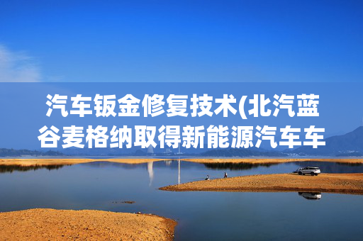 汽车钣金修复技术(北汽蓝谷麦格纳取得新能源汽车车门钣金便携式修复装置专利，使装置便携且维修保养效率更好)