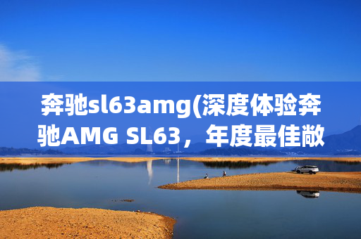 奔驰sl63amg(深度体验奔驰AMG SL63，年度最佳敞篷车稳了！)