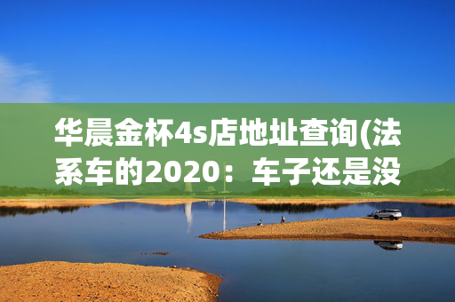 华晨金杯4s店地址查询(法系车的2020：车子还是没咋变，问题还是老问题)
