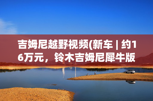 吉姆尼越野视频(新车 | 约16万元，铃木吉姆尼犀牛版实车亮相，小型硬派越野车)