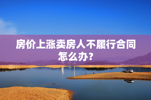 房价上涨卖房人不履行合同怎么办？