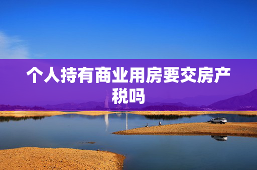 个人持有商业用房要交房产税吗