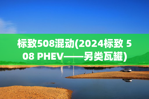 标致508混动(2024标致 508 PHEV——另类瓦罐)