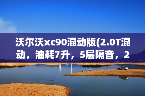 沃尔沃xc90混动版(2.0T混动，油耗7升，5层隔音，25款沃尔沃XC90新能源上市！)