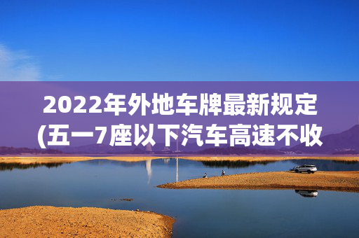 2022年外地车牌最新规定(五一7座以下汽车高速不收费，货车司机夜里注意了！)