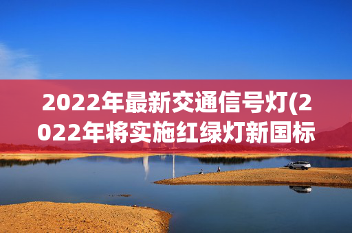 2022年最新交通信号灯(2022年将实施红绿灯新国标？公安部交通管理科学研究所回应)
