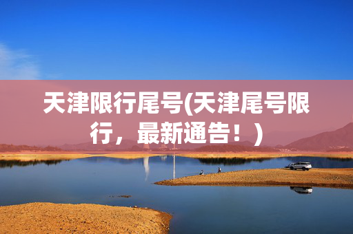 天津限行尾号(天津尾号限行，最新通告！)