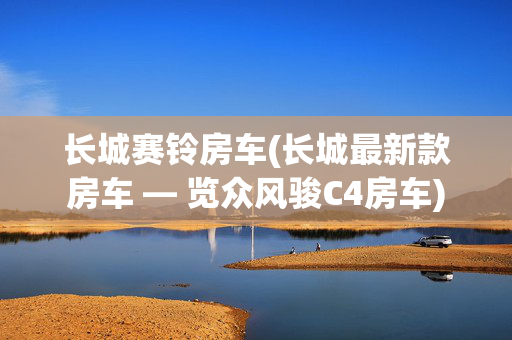 长城赛铃房车(长城最新款房车 — 览众风骏C4房车)