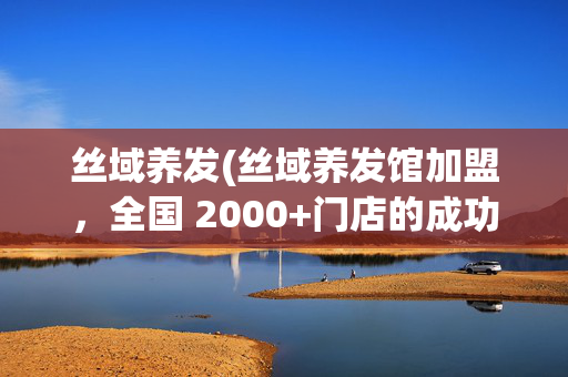 丝域养发(丝域养发馆加盟，全国 2000+门店的成功秘诀)