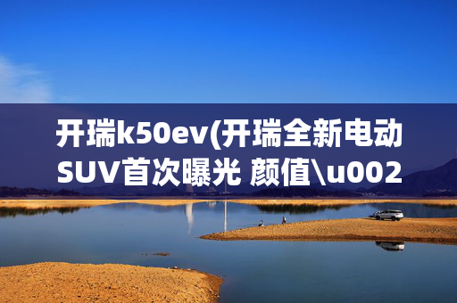 开瑞k50ev(开瑞全新电动SUV首次曝光 颜值\u0026#34;爆棚\u0026#34;/续航400km)