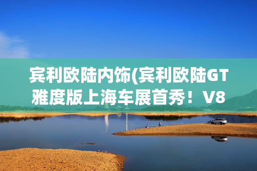 宾利欧陆内饰(宾利欧陆GT雅度版上海车展首秀！V8混动+手工内饰。)