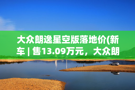 大众朗逸星空版落地价(新车 | 售13.09万元，大众朗逸星空五百万版实拍，1.5升发动机+6AT)