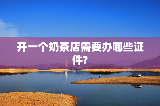 开一个奶茶店需要办哪些证件?