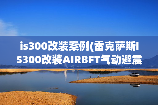 is300改装案例(雷克萨斯IS300改装AIRBFT气动避震：重塑驾驶体验)