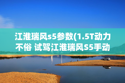 江淮瑞风s5参数(1.5T动力不俗 试驾江淮瑞风S5手动豪华型)