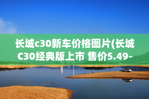 长城c30新车价格图片(长城C30经典版上市 售价5.49-5.89万元)