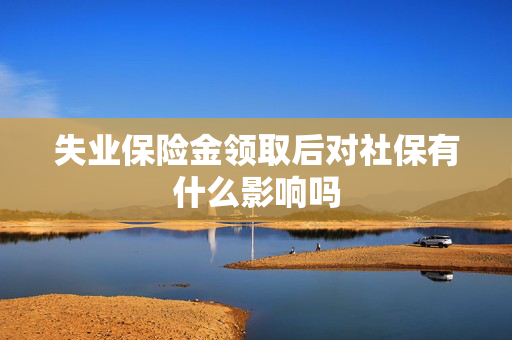 失业保险金领取后对社保有什么影响吗