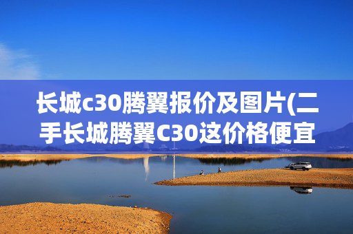 长城c30腾翼报价及图片(二手长城腾翼C30这价格便宜吗？)