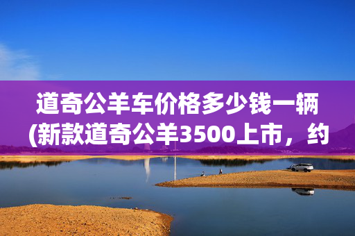 道奇公羊车价格多少钱一辆(新款道奇公羊3500上市，约合人民币33.6万起)