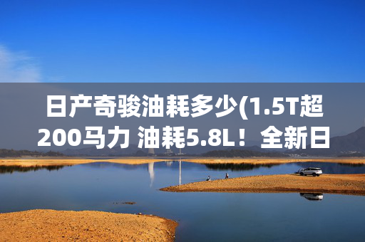 日产奇骏油耗多少(1.5T超200马力 油耗5.8L！全新日产奇骏底气十足！)