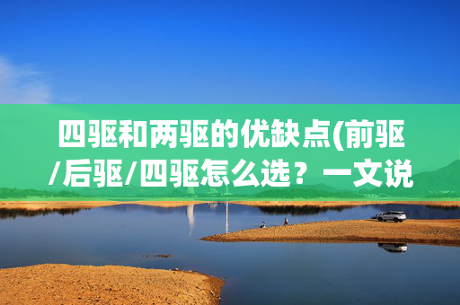 四驱和两驱的优缺点(前驱/后驱/四驱怎么选？一文说透优缺点，选车不纠结！)
