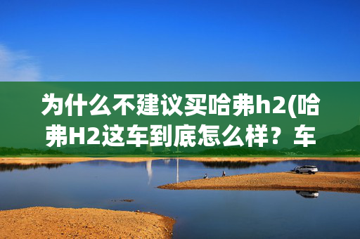 为什么不建议买哈弗h2(哈弗H2这车到底怎么样？车主都说媲美合资品牌)