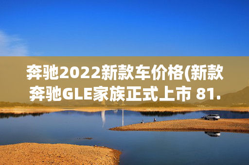 奔驰2022新款车价格(新款奔驰GLE家族正式上市 81.69-92.35万元/售价小幅上调)