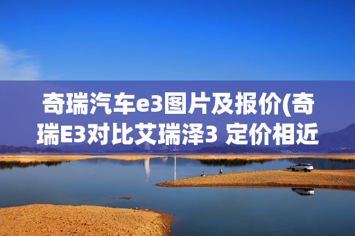 奇瑞汽车e3图片及报价(奇瑞E3对比艾瑞泽3 定价相近谁能打动你？)