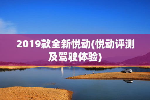 2019款全新悦动(悦动评测及驾驶体验)